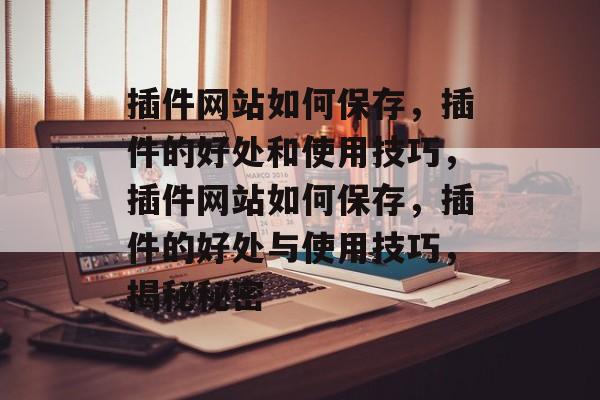 插件网站如何保存,插件的好处和使用技巧,插件网站如何保存,插件的好处与使用技巧,揭秘秘密 插件网站如何保存,插件的好处和使用技巧,插件网站如何保存,插件的好处与使用技巧,揭秘秘密