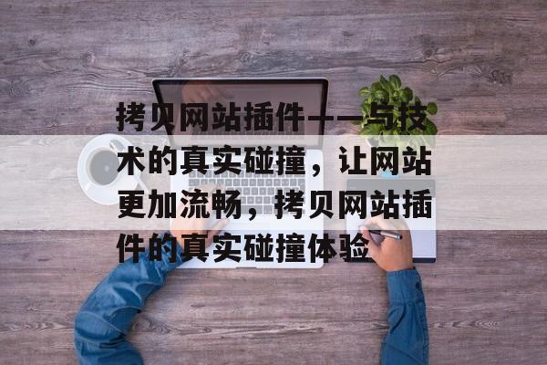 拷贝网站插件——与技术的真实碰撞,让网站更加流畅,拷贝网站插件的真实碰撞体验 拷贝网站插件——与技术的真实碰撞,让网站更加流畅,拷贝网站插件的真实碰撞体验
