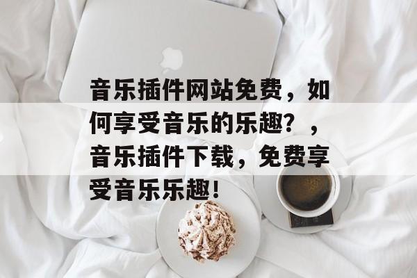 音乐插件网站免费,如何享受音乐的乐趣?,音乐插件下载,免费享受音乐乐趣! 音乐插件网站免费,如何享受音乐的乐趣?,音乐插件下载,免费享受音乐乐趣!