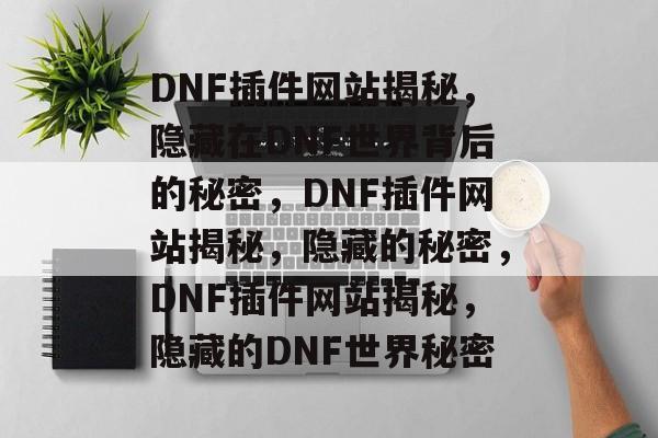 DNF插件网站揭秘,隐藏在DNF世界背后的秘密,DNF插件网站揭秘,隐藏的秘密,DNF插件网站揭秘,隐藏的DNF世界秘密 DNF插件网站揭秘,隐藏在DNF世界背后的秘密,DNF插件网站揭秘,隐藏的秘密,DNF插件网站揭秘,隐藏的DNF世界秘密