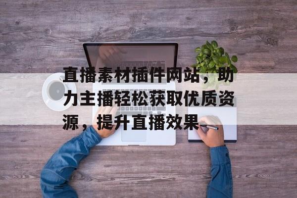 直播素材插件网站,助力主播轻松获取优质资源,提升直播效果 直播素材插件网站,助力主播轻松获取优质资源,提升直播效果