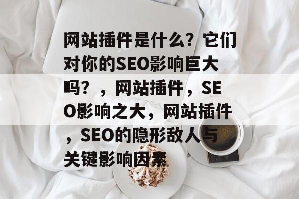 网站插件是什么?它们对你的SEO影响巨大吗?,网站插件,SEO影响之大,网站插件,SEO的隐形敌人与关键影响因素 网站插件是什么?它们对你的SEO影响巨大吗?,网站插件,SEO影响之大,网站插件,SEO的隐形敌人与关键影响因素