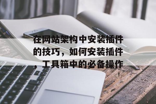 在网站架构中安装插件的技巧,如何安装插件,工具箱中的必备操作 在网站架构中安装插件的技巧,如何安装插件,工具箱中的必备操作