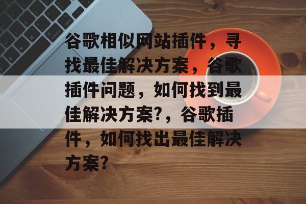 谷歌相似网站插件，寻找最佳解决方案，谷歌插件问题，如何找到最佳解决方案?，谷歌插件，如何找出最佳解决方案?
