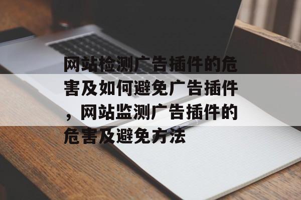 网站检测广告插件的危害及如何避免广告插件,网站监测广告插件的危害及避免方法 网站检测广告插件的危害及如何避免广告插件,网站监测广告插件的危害及避免方法