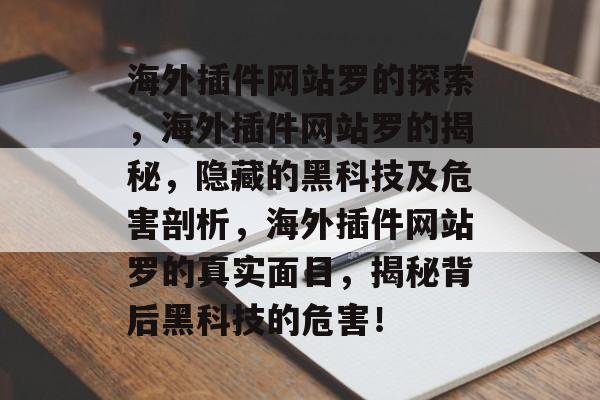海外插件网站罗的探索,海外插件网站罗的揭秘,隐藏的黑科技及危害剖析,海外插件网站罗的真实面目,揭秘背后黑科技的危害! 海外插件网站罗的探索,海外插件网站罗的揭秘,隐藏的黑科技及危害剖析,海外插件网站罗的真实面目,揭秘背后黑科技的危害!