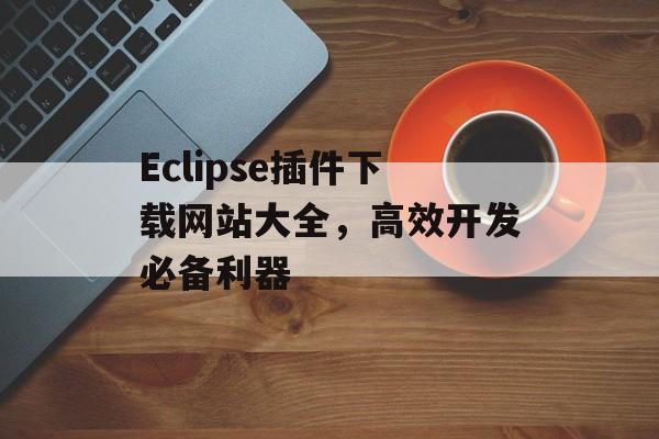 Eclipse插件下载网站大全,高效开发必备利器 Eclipse插件下载网站大全,高效开发必备利器