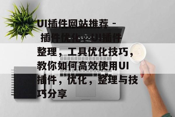 UI插件网站推荐 - 插件优化,UI插件整理,工具优化技巧,教你如何高效使用UI插件,优化,整理与技巧分享 UI插件网站推荐 - 插件优化,UI插件整理,工具优化技巧,教你如何高效使用UI插件,优化,整理与技巧分享