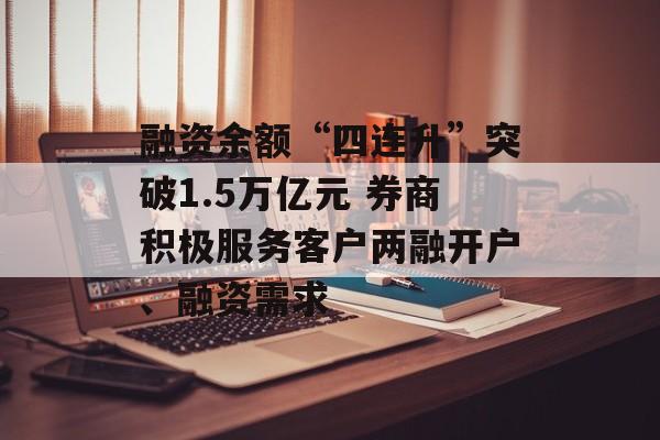 融资余额“四连升”突破1.5万亿元 券商积极服务客户两融开户、融资需求 融资余额“四连升”突破1.5万亿元 券商积极服务客户两融开户、融资需求