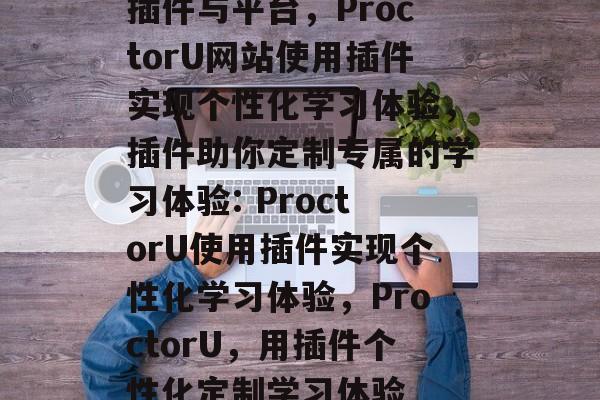 插件与平台,ProctorU网站使用插件实现个性化学习体验,插件助你定制专属的学习体验: ProctorU使用插件实现个性化学习体验,ProctorU,用插件个性化定制学习体验 插件与平台,ProctorU网站使用插件实现个性化学习体验,插件助你定制专属的学习体验: ProctorU使用插件实现个性化学习体验,ProctorU,用插件个性化定制学习体验