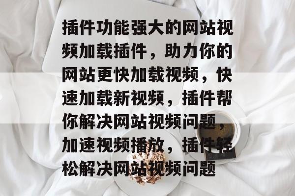 插件功能强大的网站视频加载插件，助力你的网站更快加载视频，快速加载新视频，插件帮你解决网站视频问题，加速视频播放，插件轻松解决网站视频问题