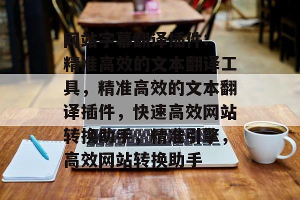 网站字幕翻译插件: 精准高效的文本翻译工具，精准高效的文本翻译插件，快速高效网站转换助手，精准引擎，高效网站转换助手