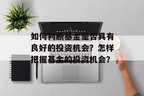 如何判断基金是否具有良好的投资机会?怎样把握基金的投资机会? 如何判断基金是否具有良好的投资机会?怎样把握基金的投资机会?