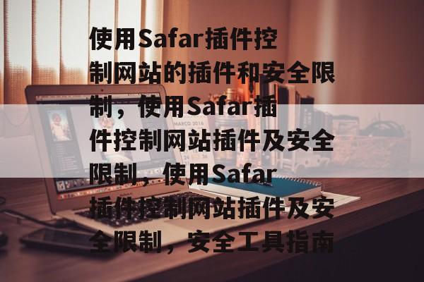 使用Safar插件控制网站的插件和安全限制,使用Safar插件控制网站插件及安全限制,使用Safar插件控制网站插件及安全限制,安全工具指南 使用Safar插件控制网站的插件和安全限制,使用Safar插件控制网站插件及安全限制,使用Safar插件控制网站插件及安全限制,安全工具指南