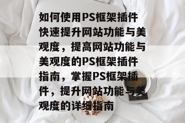 如何使用PS框架插件快速提升网站功能与美观度,提高网站功能与美观度的PS框架插件指南,掌握PS框架插件,提升网站功能与美观度的详细指南 如何使用PS框架插件快速提升网站功能与美观度,提高网站功能与美观度的PS框架插件指南,掌握PS框架插件,提升网站功能与美观度的详细指南