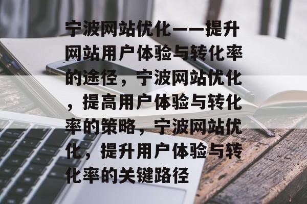宁波网站优化——提升网站用户体验与转化率的途径,宁波网站优化,提高用户体验与转化率的策略,宁波网站优化,提升用户体验与转化率的关键路径 宁波网站优化——提升网站用户体验与转化率的途径,宁波网站优化,提高用户体验与转化率的策略,宁波网站优化,提升用户体验与转化率的关键路径