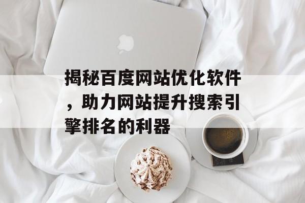 揭秘百度网站优化软件,助力网站提升搜索引擎排名的利器 揭秘百度网站优化软件,助力网站提升搜索引擎排名的利器