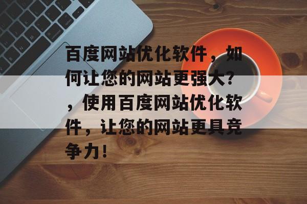 百度网站优化软件,如何让您的网站更强大?,使用百度网站优化软件,让您的网站更具竞争力! 百度网站优化软件,如何让您的网站更强大?,使用百度网站优化软件,让您的网站更具竞争力!