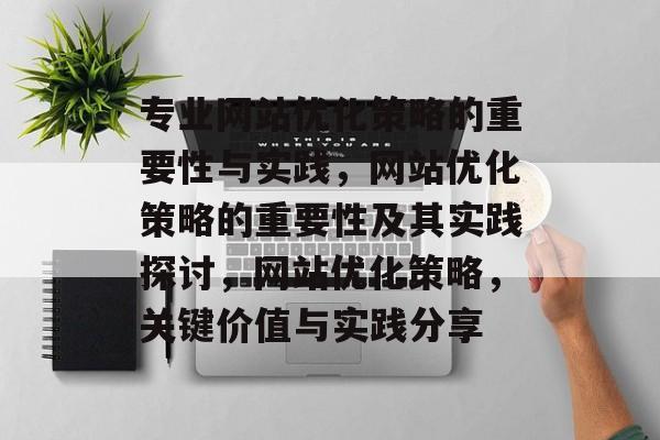 专业网站优化策略的重要性与实践,网站优化策略的重要性及其实践探讨,网站优化策略,关键价值与实践分享 专业网站优化策略的重要性与实践,网站优化策略的重要性及其实践探讨,网站优化策略,关键价值与实践分享