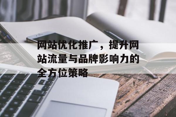 网站优化推广,提升网站流量与品牌影响力的全方位策略 网站优化推广,提升网站流量与品牌影响力的全方位策略