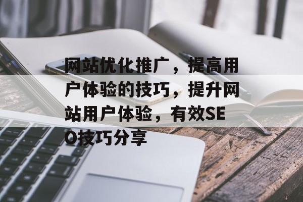 网站优化推广,提高用户体验的技巧,提升网站用户体验,有效SEO技巧分享 网站优化推广,提高用户体验的技巧,提升网站用户体验,有效SEO技巧分享