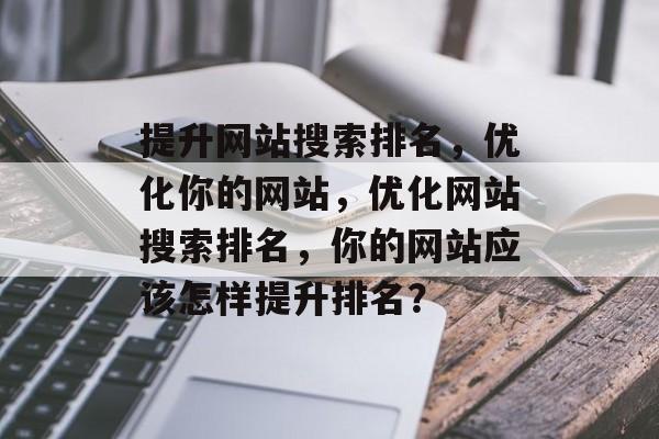 提升网站搜索排名,优化你的网站,优化网站搜索排名,你的网站应该怎样提升排名? 提升网站搜索排名,优化你的网站,优化网站搜索排名,你的网站应该怎样提升排名?