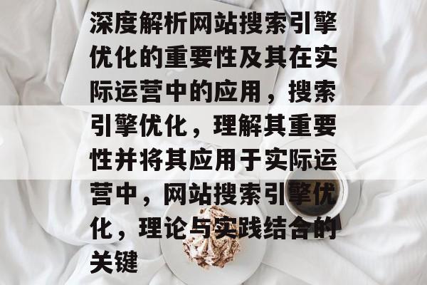 深度解析网站搜索引擎优化的重要性及其在实际运营中的应用,搜索引擎优化,理解其重要性并将其应用于实际运营中,网站搜索引擎优化,理论与实践结合的关键 深度解析网站搜索引擎优化的重要性及其在实际运营中的应用,搜索引擎优化,理解其重要性并将其应用于实际运营中,网站搜索引擎优化,理论与实践结合的关键