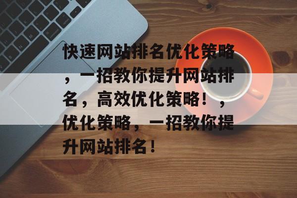 快速网站排名优化策略,一招教你提升网站排名,高效优化策略!,优化策略,一招教你提升网站排名! 快速网站排名优化策略,一招教你提升网站排名,高效优化策略!,优化策略,一招教你提升网站排名!