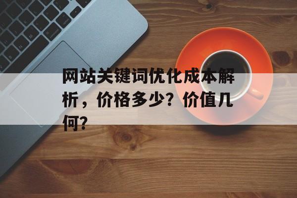网站关键词优化成本解析,价格多少?价值几何? 网站关键词优化成本解析,价格多少?价值几何?