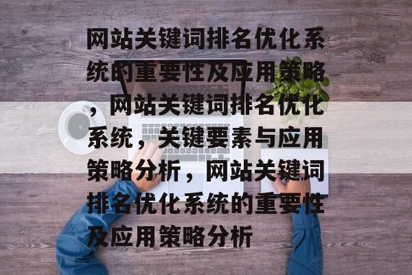 网站关键词排名优化系统的重要性及应用策略,网站关键词排名优化系统,关键要素与应用策略分析,网站关键词排名优化系统的重要性及应用策略分析 网站关键词排名优化系统的重要性及应用策略,网站关键词排名优化系统,关键要素与应用策略分析,网站关键词排名优化系统的重要性及应用策略分析