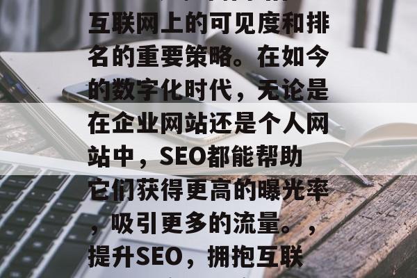 SEO搜索引擎优化（SEO）是提高网站在互联网上的可见度和排名的重要策略。在如今的数字化时代，无论是在企业网站还是个人网站中，SEO都能帮助它们获得更高的曝光率，吸引更多的流量。，提升SEO，拥抱互联网，提高可见度与排名的关键