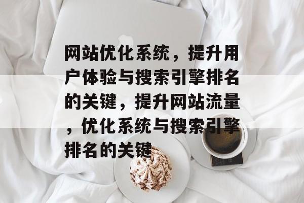 网站优化系统,提升用户体验与搜索引擎排名的关键,提升网站流量,优化系统与搜索引擎排名的关键 网站优化系统,提升用户体验与搜索引擎排名的关键,提升网站流量,优化系统与搜索引擎排名的关键