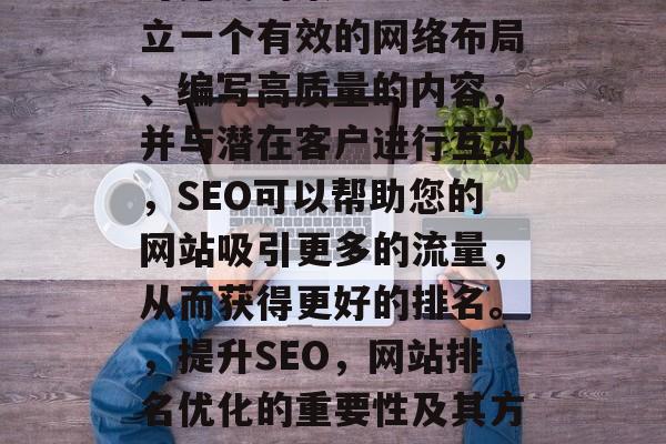 SEO网站排名优化是一种旨在提高网页在搜索引擎结果中的位置和可见度的策略。通过建立一个有效的网络布局、编写高质量的内容，并与潜在客户进行互动，SEO可以帮助您的网站吸引更多的流量，从而获得更好的排名。，提升SEO，网站排名优化的重要性及其方法，SEO排名优化，为什么它是提升网站可见度的关键？及实现其的方法。