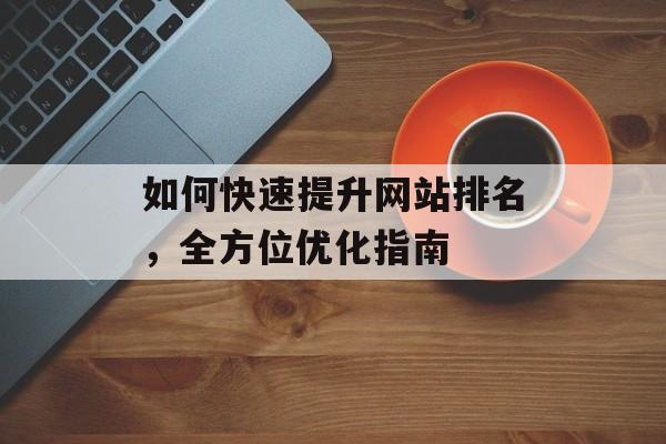 如何快速提升网站排名，全方位优化指南