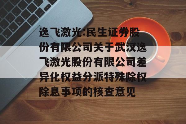 逸飞激光:民生证券股份有限公司关于武汉逸飞激光股份有限公司差异化权益分派特殊除权除息事项的核查意见 逸飞激光:民生证券股份有限公司关于武汉逸飞激光股份有限公司差异化权益分派特殊除权除息事项的核查意见