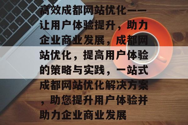 高效成都网站优化——让用户体验提升,助力企业商业发展,成都网站优化,提高用户体验的策略与实践,一站式成都网站优化解决方案,助您提升用户体验并助力企业商业发展 高效成都网站优化——让用户体验提升,助力企业商业发展,成都网站优化,提高用户体验的策略与实践,一站式成都网站优化解决方案,助您提升用户体验并助力企业商业发展