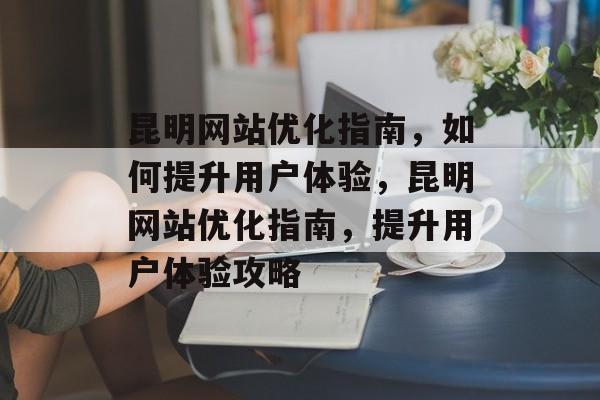 昆明网站优化指南,如何提升用户体验,昆明网站优化指南,提升用户体验攻略 昆明网站优化指南,如何提升用户体验,昆明网站优化指南,提升用户体验攻略