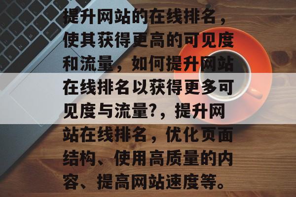 提升网站的在线排名,使其获得更高的可见度和流量,如何提升网站在线排名以获得更多可见度与流量?,提升网站在线排名,优化页面结构、使用高质量的内容、提高网站速度等。 提升网站的在线排名,使其获得更高的可见度和流量,如何提升网站在线排名以获得更多可见度与流量?,提升网站在线排名,优化页面结构、使用高质量的内容、提高网站速度等。
