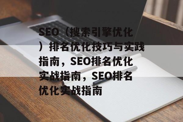 SEO（搜索引擎优化）排名优化技巧与实践指南，SEO排名优化实战指南，SEO排名优化实战指南