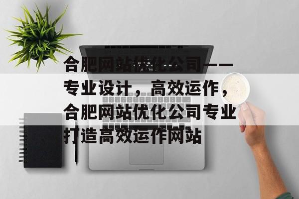 合肥网站优化公司——专业设计，高效运作，合肥网站优化公司专业打造高效运作网站