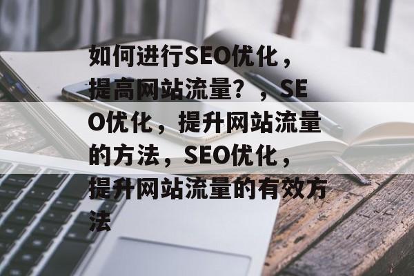 如何进行SEO优化,提高网站流量?,SEO优化,提升网站流量的方法,SEO优化,提升网站流量的有效方法 如何进行SEO优化,提高网站流量?,SEO优化,提升网站流量的方法,SEO优化,提升网站流量的有效方法