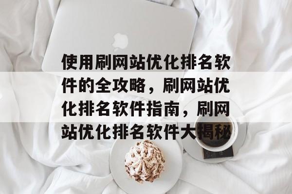 使用刷网站优化排名软件的全攻略,刷网站优化排名软件指南,刷网站优化排名软件大揭秘 使用刷网站优化排名软件的全攻略,刷网站优化排名软件指南,刷网站优化排名软件大揭秘