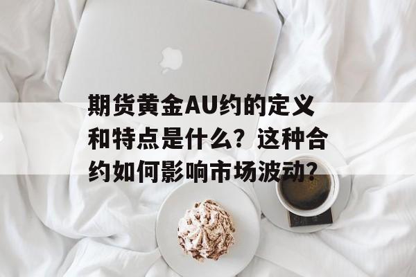 期货黄金AU约的定义和特点是什么?这种合约如何影响市场波动? 期货黄金AU约的定义和特点是什么?这种合约如何影响市场波动?