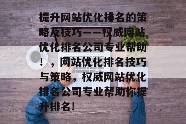 提升网站优化排名的策略及技巧——权威网站优化排名公司专业帮助!,网站优化排名技巧与策略,权威网站优化排名公司专业帮助你提升排名! 提升网站优化排名的策略及技巧——权威网站优化排名公司专业帮助!,网站优化排名技巧与策略,权威网站优化排名公司专业帮助你提升排名!
