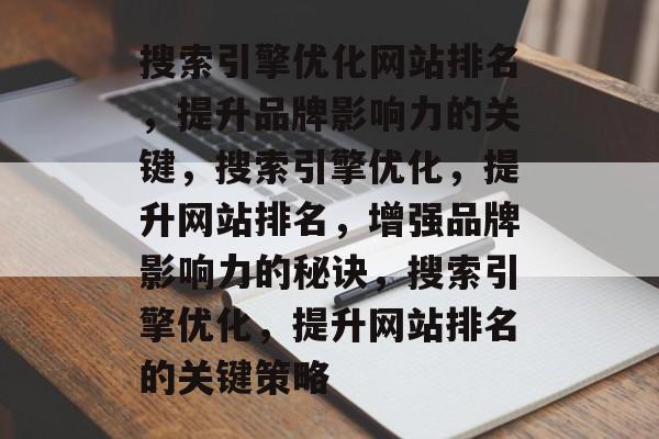 搜索引擎优化网站排名,提升品牌影响力的关键,搜索引擎优化,提升网站排名,增强品牌影响力的秘诀,搜索引擎优化,提升网站排名的关键策略 搜索引擎优化网站排名,提升品牌影响力的关键,搜索引擎优化,提升网站排名,增强品牌影响力的秘诀,搜索引擎优化,提升网站排名的关键策略