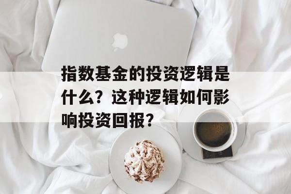 指数基金的投资逻辑是什么?这种逻辑如何影响投资回报? 指数基金的投资逻辑是什么?这种逻辑如何影响投资回报?