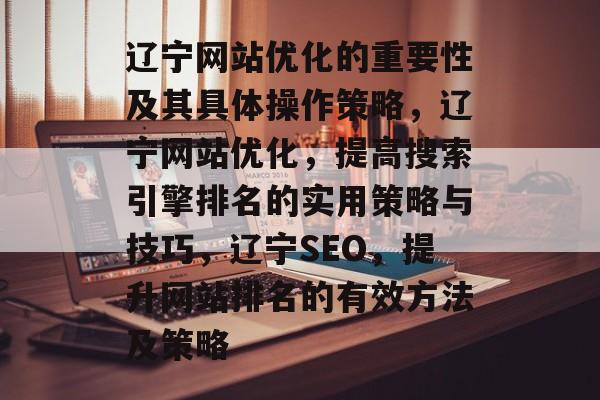 辽宁网站优化的重要性及其具体操作策略,辽宁网站优化,提高搜索引擎排名的实用策略与技巧,辽宁SEO,提升网站排名的有效方法及策略 辽宁网站优化的重要性及其具体操作策略,辽宁网站优化,提高搜索引擎排名的实用策略与技巧,辽宁SEO,提升网站排名的有效方法及策略