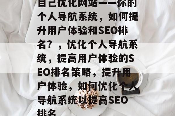 自己优化网站——你的个人导航系统,如何提升用户体验和SEO排名?,优化个人导航系统,提高用户体验的SEO排名策略,提升用户体验,如何优化个人导航系统以提高SEO排名 自己优化网站——你的个人导航系统,如何提升用户体验和SEO排名?,优化个人导航系统,提高用户体验的SEO排名策略,提升用户体验,如何优化个人导航系统以提高SEO排名