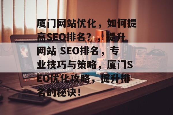 厦门网站优化,如何提高SEO排名?,提升网站 SEO排名,专业技巧与策略,厦门SEO优化攻略,提升排名的秘诀! 厦门网站优化,如何提高SEO排名?,提升网站 SEO排名,专业技巧与策略,厦门SEO优化攻略,提升排名的秘诀!
