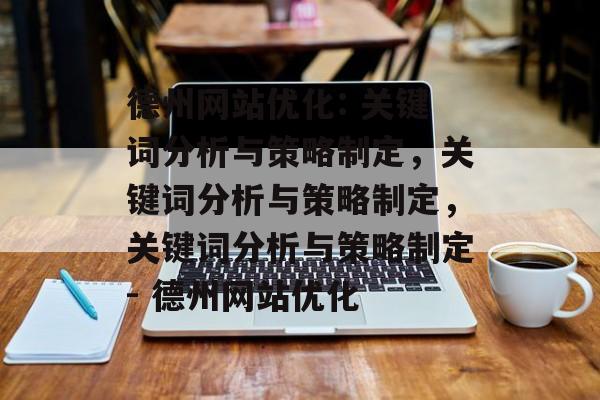 德州网站优化: 关键词分析与策略制定,关键词分析与策略制定,关键词分析与策略制定- 德州网站优化 德州网站优化: 关键词分析与策略制定,关键词分析与策略制定,关键词分析与策略制定- 德州网站优化